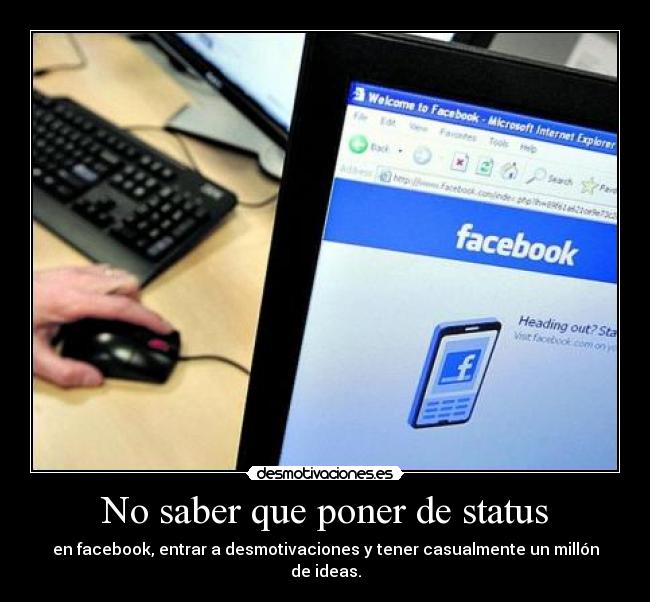 No saber que poner de status - en facebook, entrar a desmotivaciones y tener casualmente un millón de ideas.