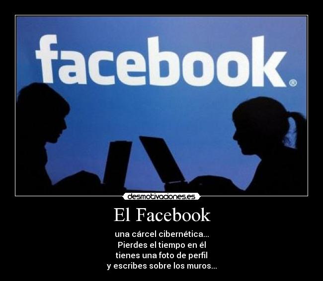 El Facebook - una cárcel cibernética...
Pierdes el tiempo en él
tienes una foto de perfil
y escribes sobre los muros...