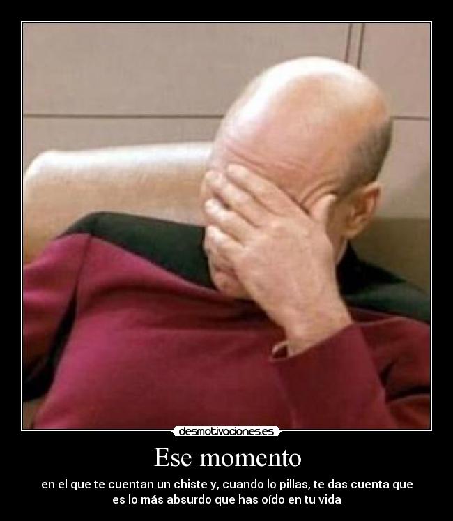 Ese momento - en el que te cuentan un chiste y, cuando lo pillas, te das cuenta que
es lo más absurdo que has oído en tu vida