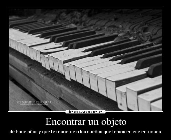 Encontrar un objeto - de hace años y que te recuerde a los sueños que tenias en ese entonces.