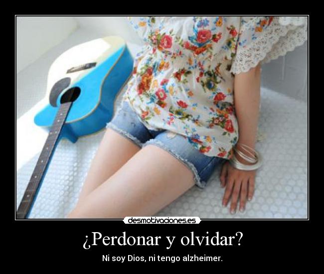 ¿Perdonar y olvidar? - Ni soy Dios, ni tengo alzheimer.