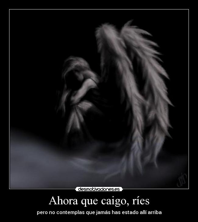Ahora que caigo, ríes - pero no contemplas que jamás has estado allí arriba