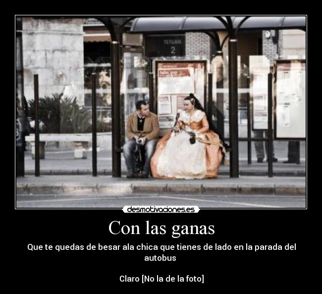 Con las ganas - Que te quedas de besar ala chica que tienes de lado en la parada del autobus 

Claro [No la de la foto]