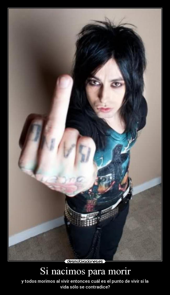 Si nacimos para morir - y todos morimos al vivir entonces cuál es el punto de vivir si la
vida sólo se contradice?
