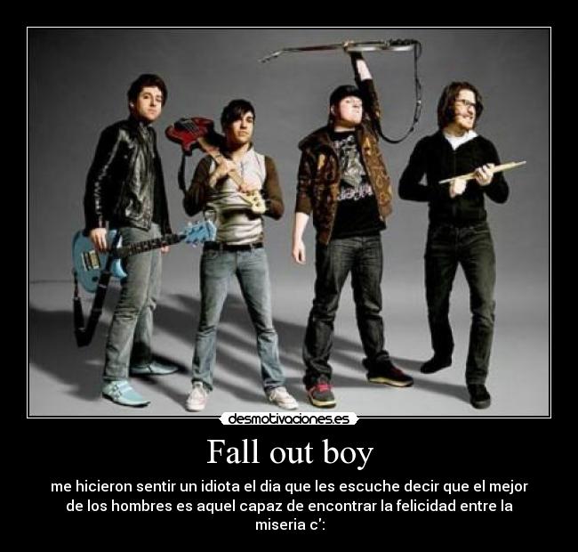 Fall out boy - me hicieron sentir un idiota el dia que les escuche decir que el mejor
de los hombres es aquel capaz de encontrar la felicidad entre la
miseria c: