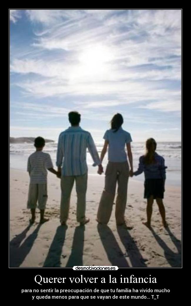 Querer volver a la infancia - para no sentir la preocupación de que tu familia ha vivido mucho
y queda menos para que se vayan de este mundo... T_T