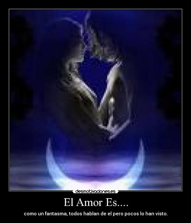 El Amor Es.... - como un fantasma, todos hablan de el pero pocos lo han visto.