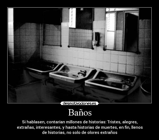 Baños - Si hablasen, contarían millones de historias: Tristes, alegres,
extrañas, interesantes, y hasta historias de muertes, en fin, llenos
de historias, no solo de olores extraños