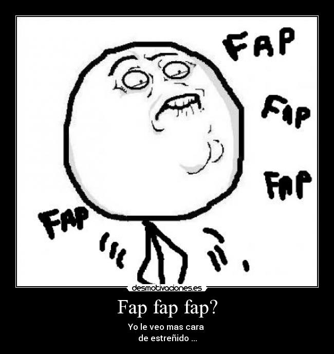 Fap fap fap? - Yo le veo mas cara
de estreñido ...