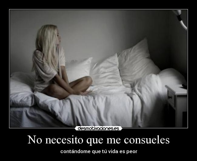 No necesito que me consueles - contándome que tú vida es peor