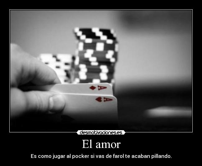 El amor - Es como jugar al pocker si vas de farol te acaban pillando.