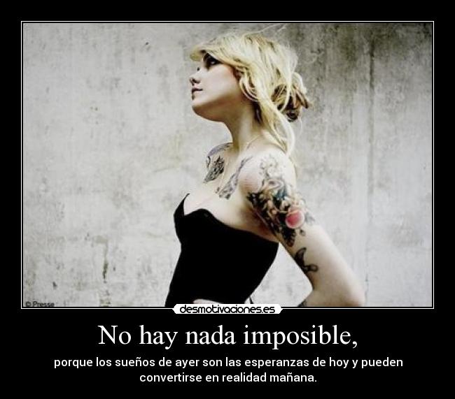 No hay nada imposible, - porque los sueños de ayer son las esperanzas de hoy y pueden
convertirse en realidad mañana.