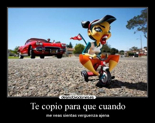 Te copio para que cuando - me veas sientas verguenza ajena