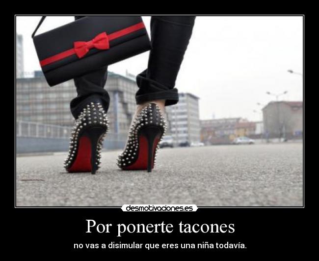 Por ponerte tacones - no vas a disimular que eres una niña todavía.