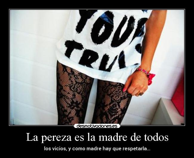 La pereza es la madre de todos - los vicios, y como madre hay que respetarla...