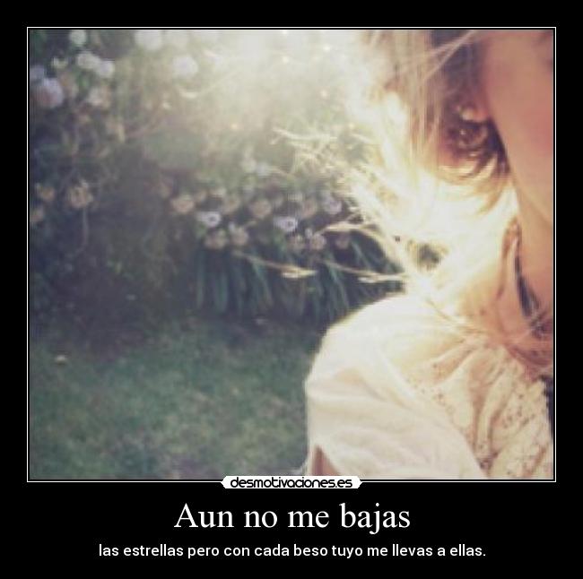 Aun no me bajas - las estrellas pero con cada beso tuyo me llevas a ellas.