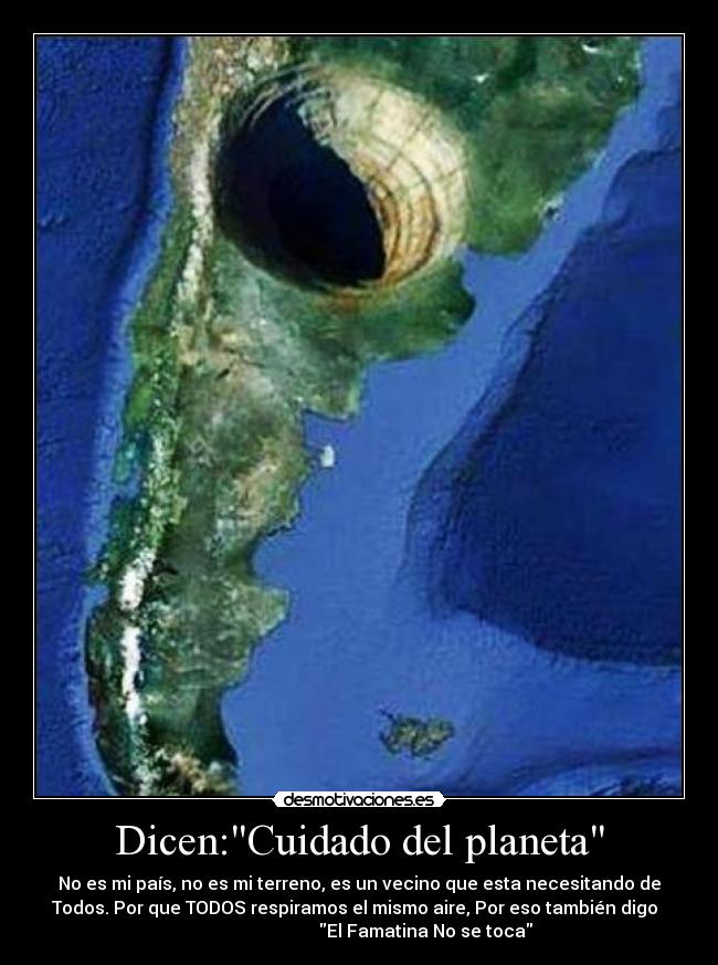 Dicen:Cuidado del planeta - No es mi país, no es mi terreno, es un vecino que esta necesitando de
Todos. Por que TODOS respiramos el mismo aire, Por eso también digo
El Famatina No se toca