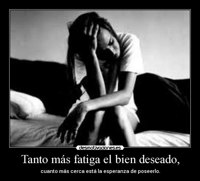 Tanto más fatiga el bien deseado, - cuanto más cerca está la esperanza de poseerlo.