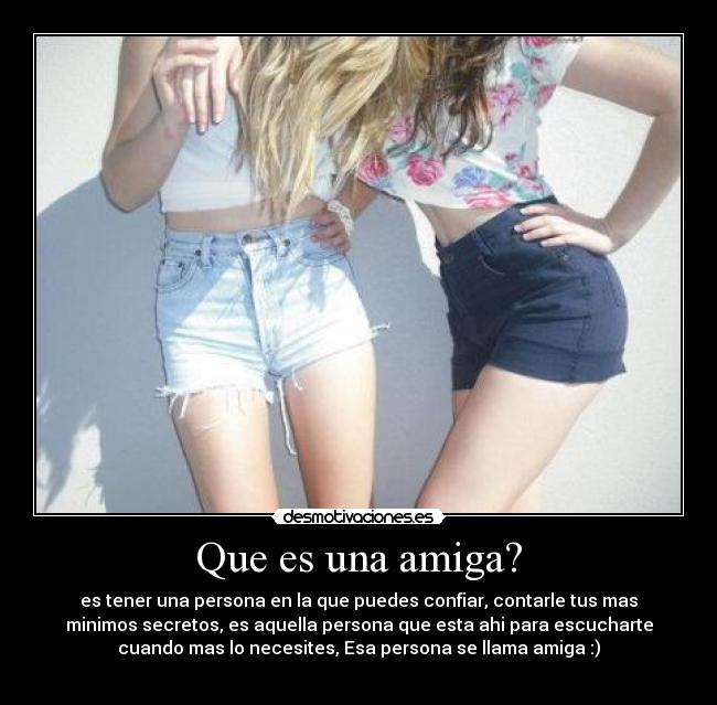 Que es una amiga? - es tener una persona en la que puedes confiar, contarle tus mas
minimos secretos, es aquella persona que esta ahi para escucharte
cuando mas lo necesites, Esa persona se llama amiga :)