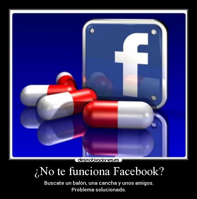 ¿No te funciona Facebook? - Buscate un balón, una cancha y unos amigos.
Problema solucionado.