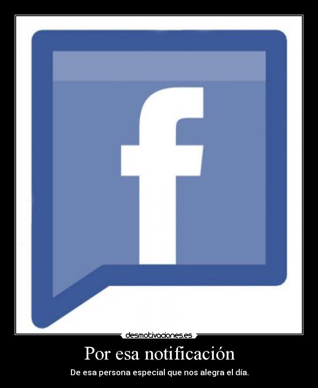 Por esa notificación - De esa persona especial que nos alegra el día.