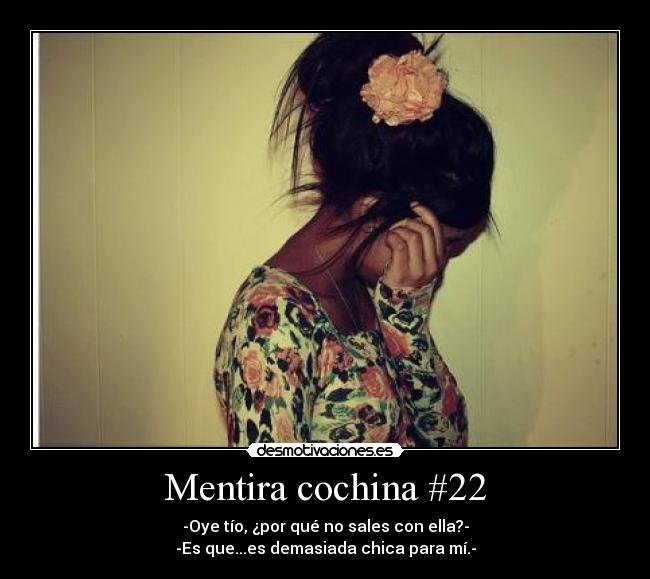 Mentira cochina #22 - -Oye tío, ¿por qué no sales con ella?-
-Es que...es demasiada chica para mí.-