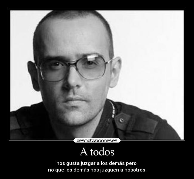 A todos - nos gusta juzgar a los demás pero
no que los demás nos juzguen a nosotros.