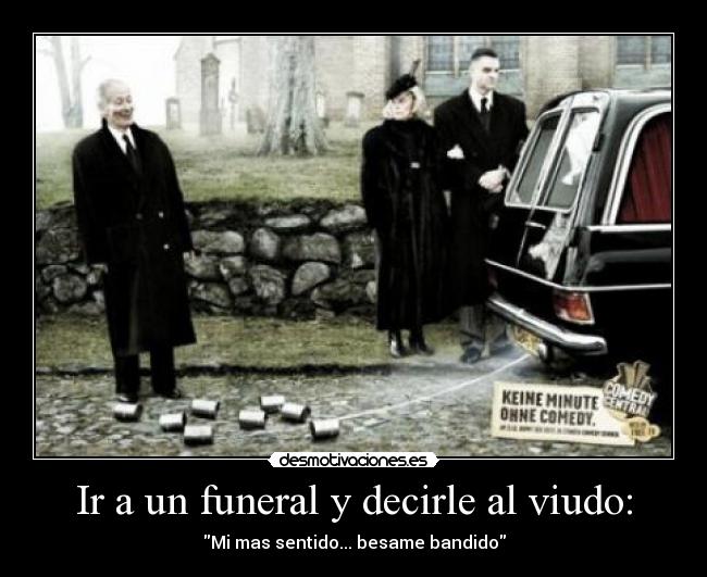 Ir a un funeral y decirle al viudo: - Mi mas sentido... besame bandido