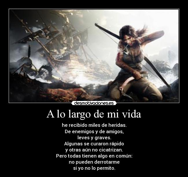 A lo largo de mi vida - he recibido miles de heridas.
De enemigos y de amigos,
leves y graves.
Algunas se curaron rápido
y otras aún no cicatrizan.
Pero todas tienen algo en común:
no pueden derrotarme
si yo no lo permito.