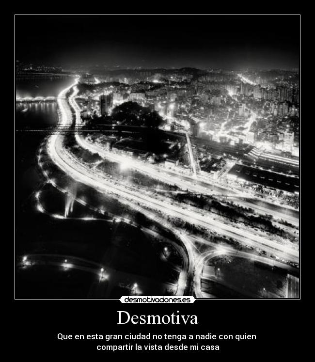 Desmotiva - Que en esta gran ciudad no tenga a nadie con quien
compartir la vista desde mi casa