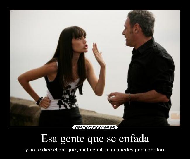 Esa gente que se enfada - y no te dice el por qué ,por lo cual tú no puedes pedir perdón.