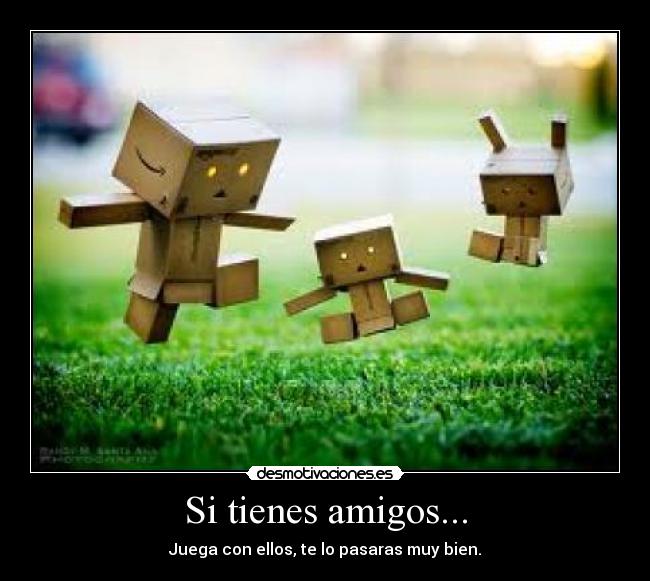 Si tienes amigos... - Juega con ellos, te lo pasaras muy bien.