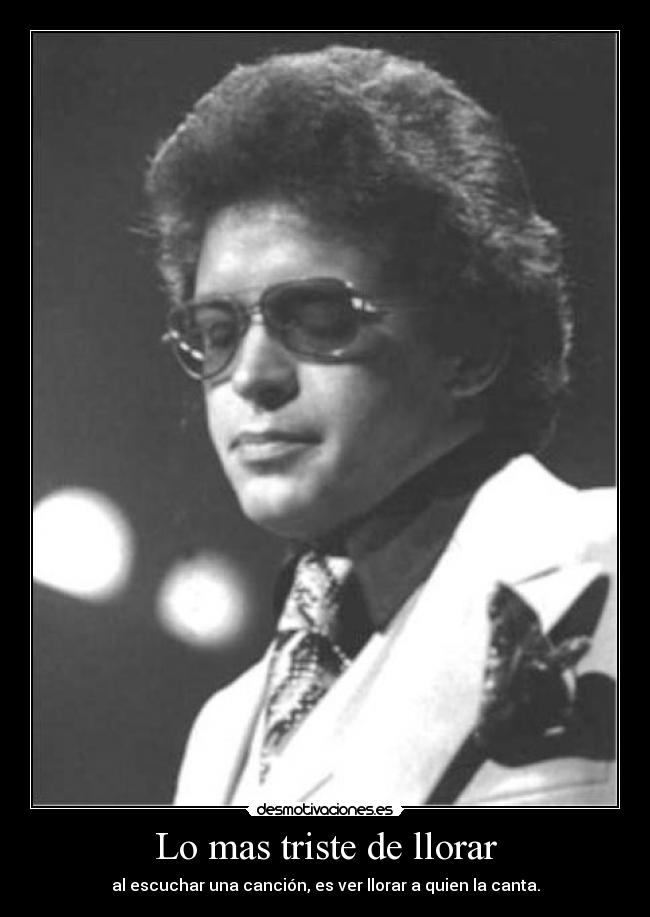 Lo mas triste de llorar - al escuchar una canción, es ver llorar a quien la canta.