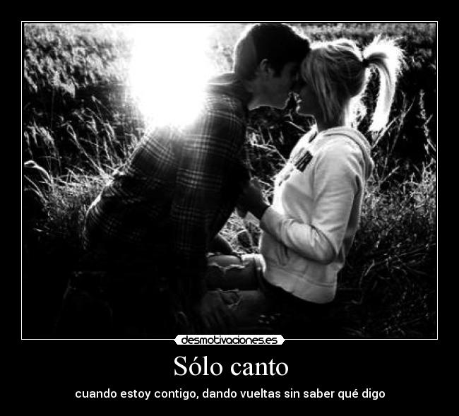 Sólo canto - cuando estoy contigo, dando vueltas sin saber qué digo