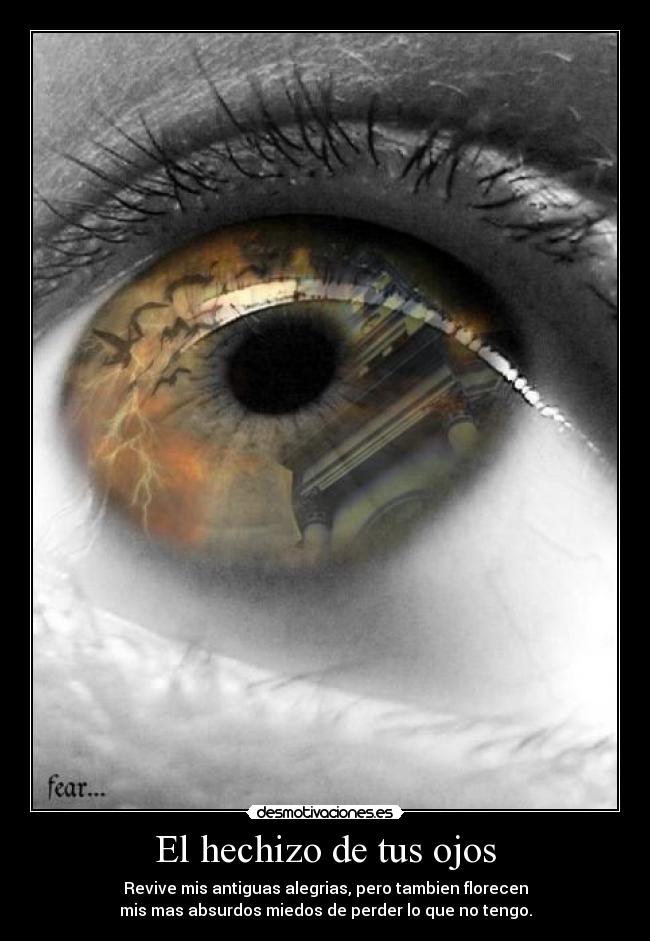El hechizo de tus ojos - Revive mis antiguas alegrias, pero tambien florecen
mis mas absurdos miedos de perder lo que no tengo.