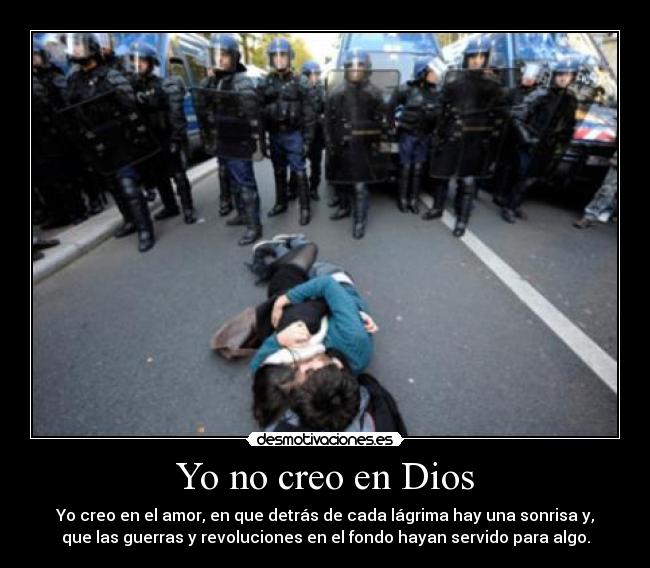 Yo no creo en Dios - Yo creo en el amor, en que detrás de cada lágrima hay una sonrisa y,
que las guerras y revoluciones en el fondo hayan servido para algo.