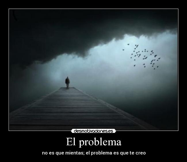 El problema - no es que mientas; el problema es que te creo