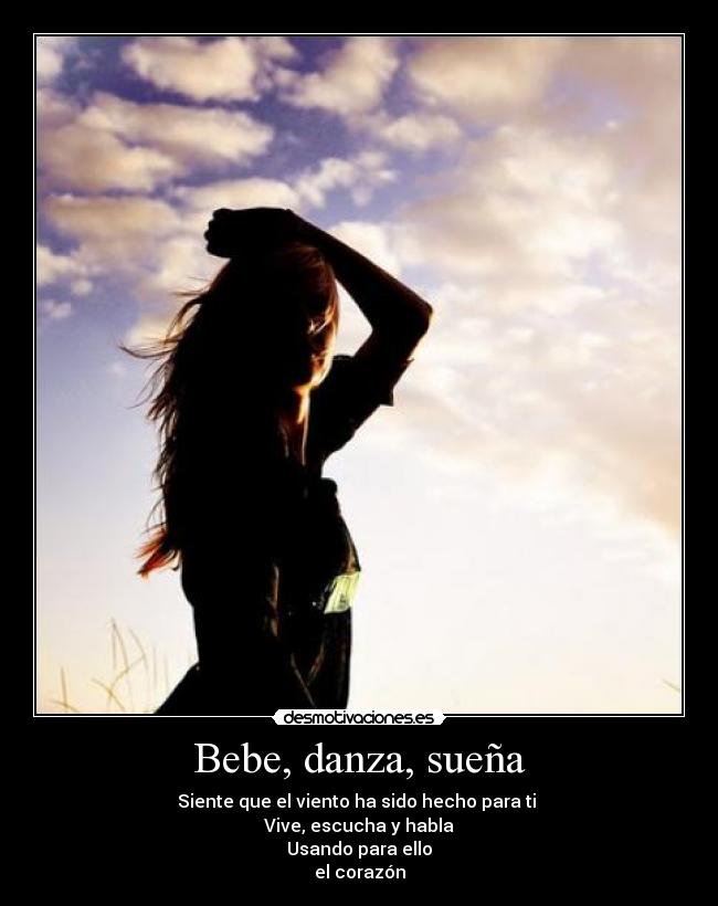 Bebe, danza, sueña - Siente que el viento ha sido hecho para ti 
Vive, escucha y habla
Usando para ello
el corazón