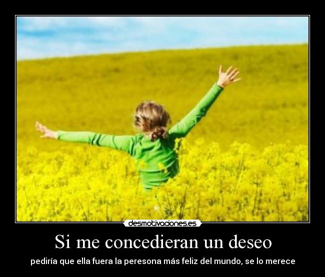 Si me concedieran un deseo - pediría que ella fuera la peresona más feliz del mundo, se lo merece