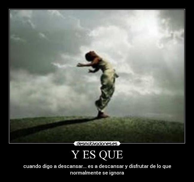 Y ES QUE - cuando digo a descansar... es a descansar y disfrutar de lo que
normalmente se ignora