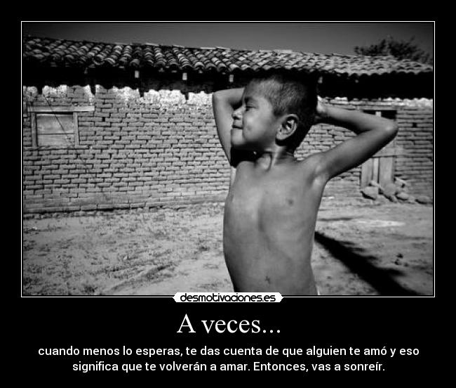 A veces... - cuando menos lo esperas, te das cuenta de que alguien te amó y eso
significa que te volverán a amar. Entonces, vas a sonreír.
