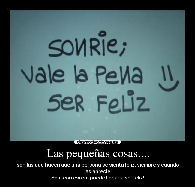 Las pequeñas cosas.... - son las que hacen que una persona se sienta feliz, siempre y cuando las aprecie!
Solo con eso se puede llegar a ser feliz!