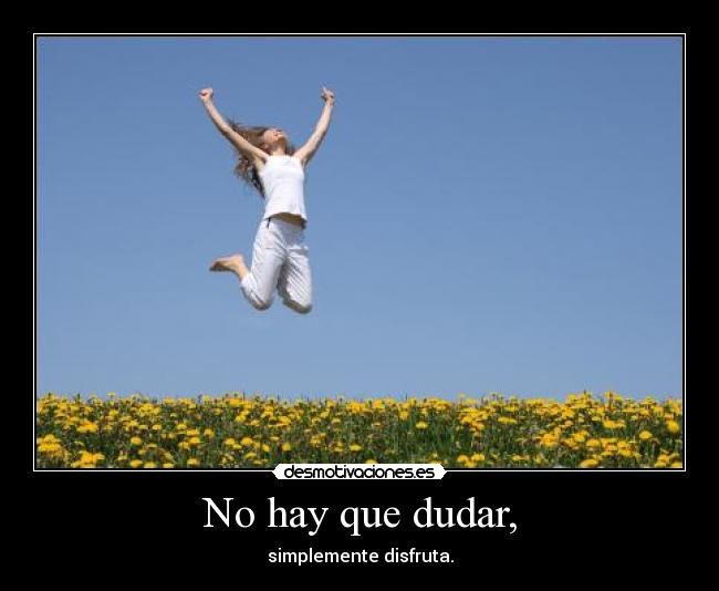 No hay que dudar, - simplemente disfruta.