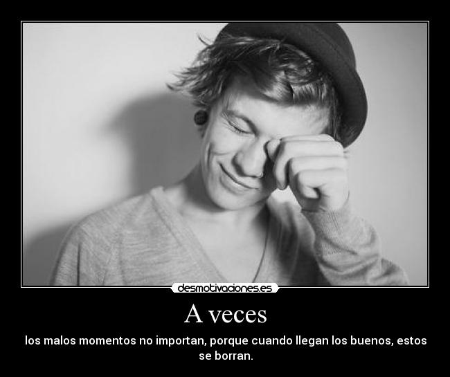 A veces - los malos momentos no importan, porque cuando llegan los buenos, estos se borran.