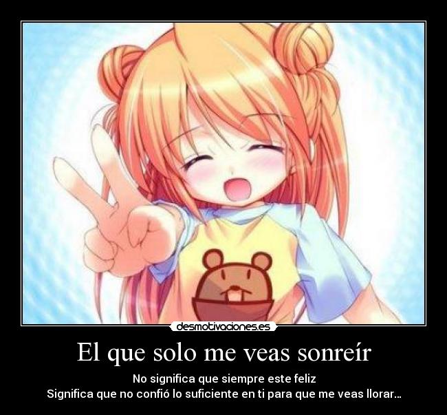 El que solo me veas sonreír - No significa que siempre este feliz
Significa que no confió lo suficiente en ti para que me veas llorar…