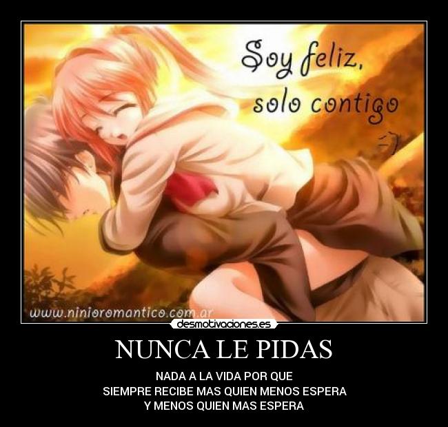 NUNCA LE PIDAS - NADA A LA VIDA POR QUE
SIEMPRE RECIBE MAS QUIEN MENOS ESPERA
Y MENOS QUIEN MAS ESPERA
