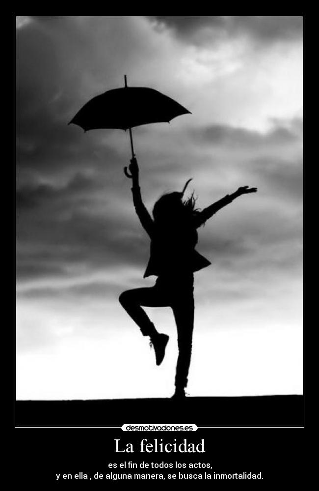La felicidad - es el fin de todos los actos,
y en ella , de alguna manera, se busca la inmortalidad.