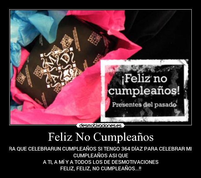 Feliz No Cumpleaños - PARA QUE CELEBRARUN CUMPLEAÑOS SI TENGO 364 DÍAZ PARA CELEBRAR MI NO
CUMPLEAÑOS ASI QUE
A TI, A MÍ Y A TODOS LOS DE DESMOTIVACIONES
FELIZ, FELIZ, NO CUMPLEAÑOS...!!