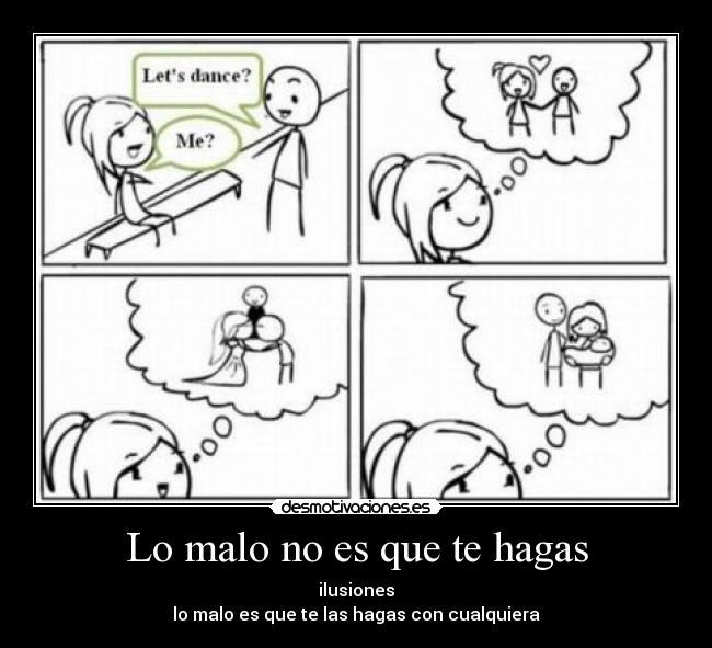 Lo malo no es que te hagas - ilusiones
lo malo es que te las hagas con cualquiera