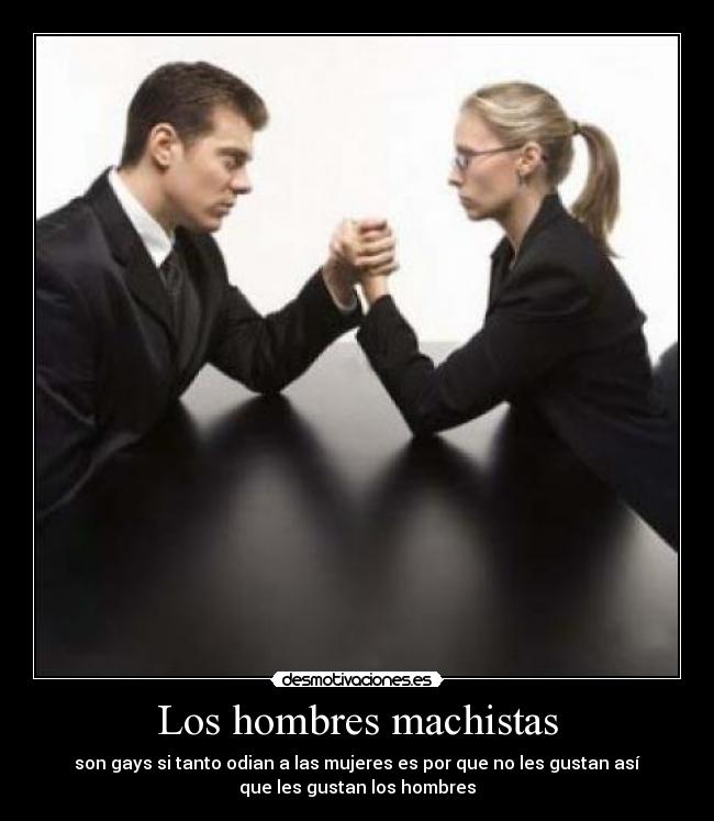 Los hombres machistas - son gays si tanto odian a las mujeres es por que no les gustan así
que les gustan los hombres
